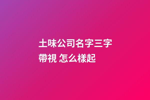 土味公司名字三字帶視 怎么樣起-第1張-公司起名-玄機(jī)派